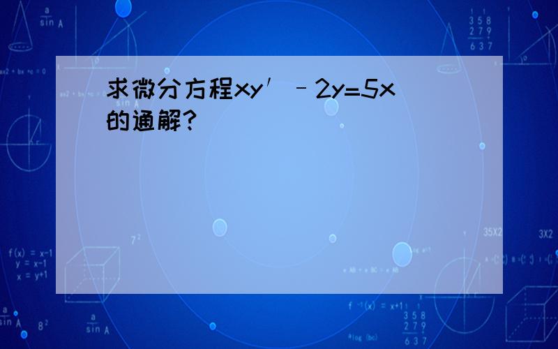 求微分方程xy′–2y=5x的通解?