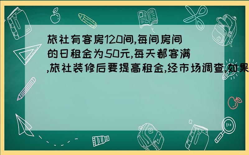 旅社有客房120间,每间房间的日租金为50元,每天都客满,旅社装修后要提高租金,经市场调查,如果一间客房不考虑其他因素,旅社将每间客房的日租金提高到多少元时,客房日租金的总收入能达6750