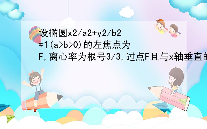 设椭圆x2/a2+y2/b2=1(a>b>0)的左焦点为F,离心率为根号3/3,过点F且与x轴垂直的直线被椭圆截得的线段长为4倍根号3/3.（1）求椭圆方程.