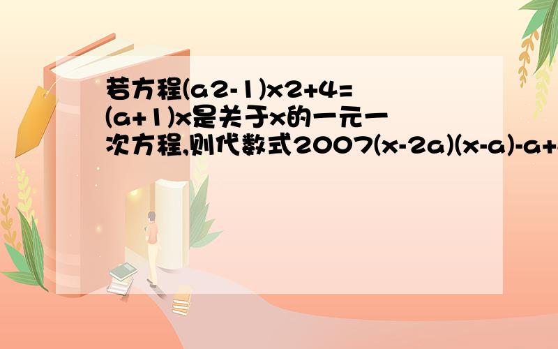 若方程(a2-1)x2+4=(a+1)x是关于x的一元一次方程,则代数式2007(x-2a)(x-a)-a+8的值是好多?,