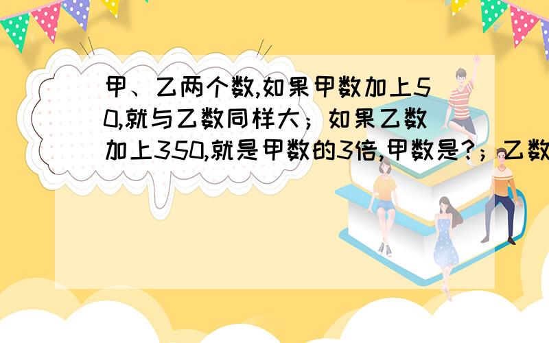 甲、乙两个数,如果甲数加上50,就与乙数同样大；如果乙数加上350,就是甲数的3倍,甲数是?；乙数是?