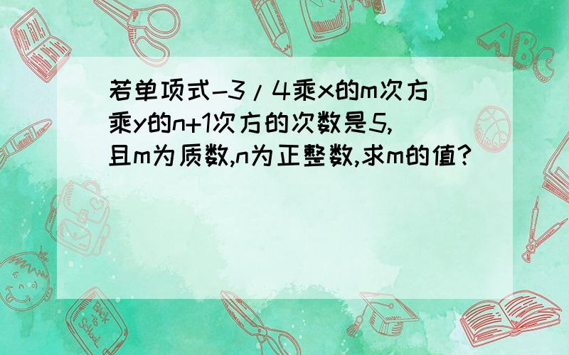 若单项式-3/4乘x的m次方乘y的n+1次方的次数是5,且m为质数,n为正整数,求m的值?