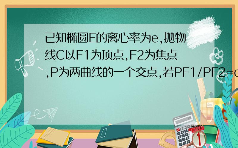 已知椭圆E的离心率为e,抛物线C以F1为顶点,F2为焦点,P为两曲线的一个交点,若PF1/PF2=e,则e的值为A√3/3B√3/2C√2/2D√6/3我觉的C是固定的所以抛物线C也是确定的,然后用两点式求PF1和PF2,再相除求e,