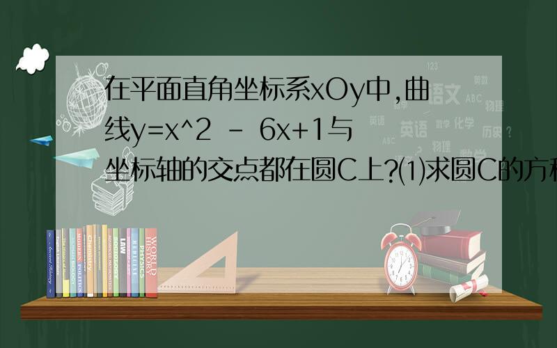 在平面直角坐标系xOy中,曲线y=x^2 - 6x+1与坐标轴的交点都在圆C上?⑴求圆C的方程?⑵若圆C与直线...在平面直角坐标系xOy中,曲线y=x^2 - 6x+1与坐标轴的交点都在圆C上?⑴求圆C的方程?⑵若圆C与直线x