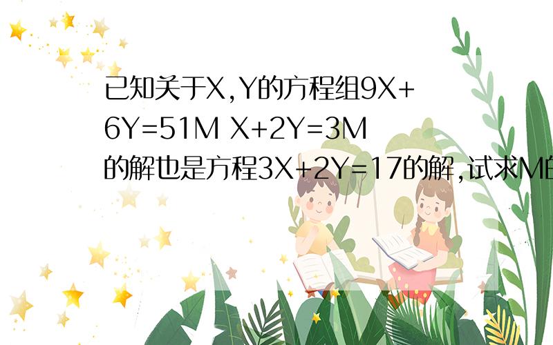 已知关于X,Y的方程组9X+6Y=51M X+2Y=3M的解也是方程3X+2Y=17的解,试求M的值