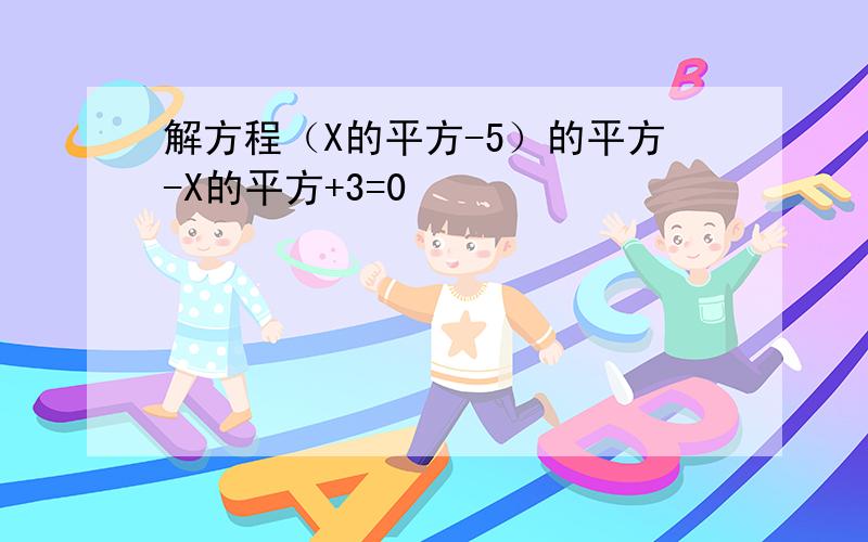 解方程（X的平方-5）的平方-X的平方+3=0