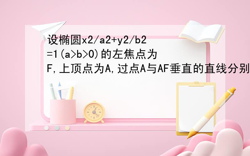 设椭圆x2/a2+y2/b2=1(a>b>0)的左焦点为F,上顶点为A,过点A与AF垂直的直线分别交椭圆和x轴正半轴与P,Q两点,已知椭圆F：x2/a2+y2/b2=1(a>b>0),点P的坐标为（-a,b）.（1）若直角坐标平面上的点,A(0.-b),B（a,0