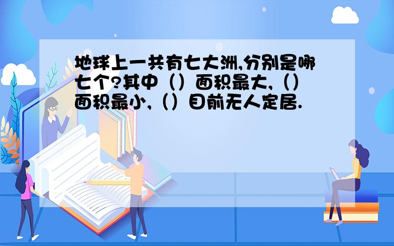 地球上一共有七大洲,分别是哪七个?其中（）面积最大,（）面积最小,（）目前无人定居.