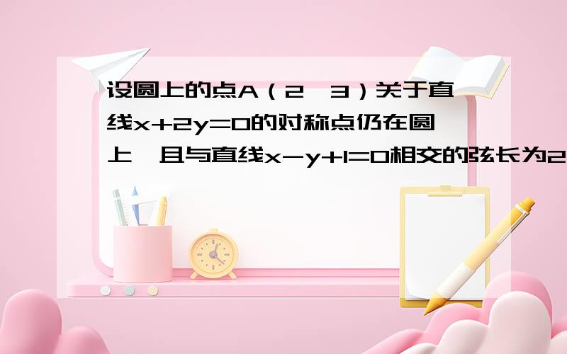 设圆上的点A（2,3）关于直线x+2y=0的对称点仍在圆上,且与直线x-y+1=0相交的弦长为2√2,求圆的方程.