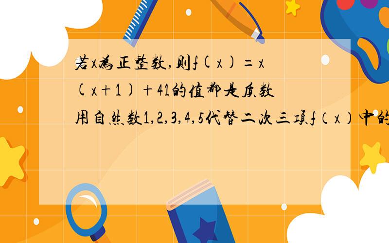 若x为正整数,则f(x)=x(x+1)+41的值都是质数用自然数1,2,3,4,5代替二次三项f（x）中的x,得到f(1)=43 ,f(2)=47,f(3)=52,f(4)=61,f(5)=71,因为所得到的这些结果都是煮熟,由此可知对于变量x的任意正整数值,f（x