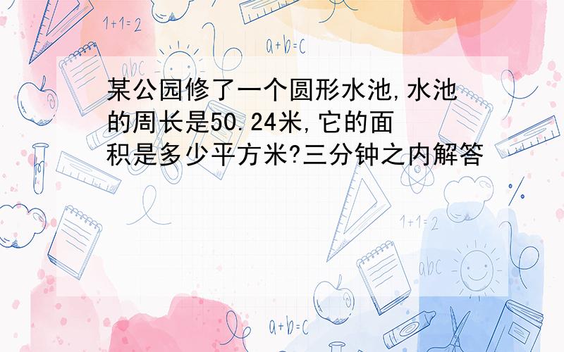 某公园修了一个圆形水池,水池的周长是50.24米,它的面积是多少平方米?三分钟之内解答