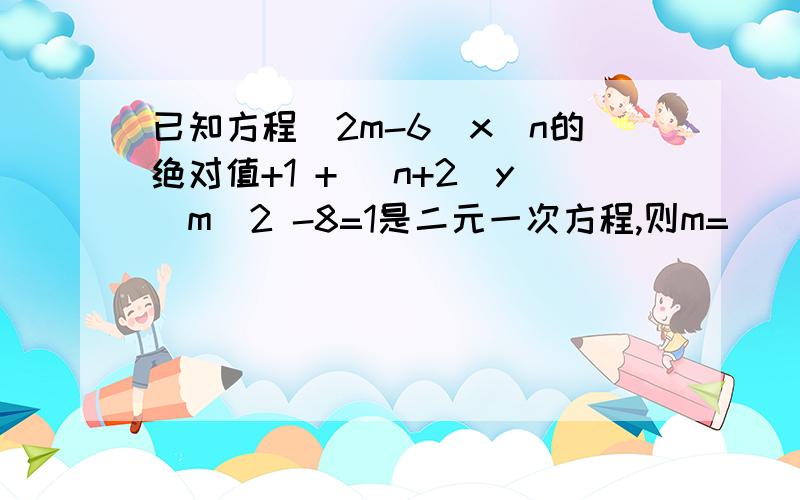 已知方程（2m-6）x^n的绝对值+1 + （n+2）y^m^2 -8=1是二元一次方程,则m=（ ）,n=（ ）