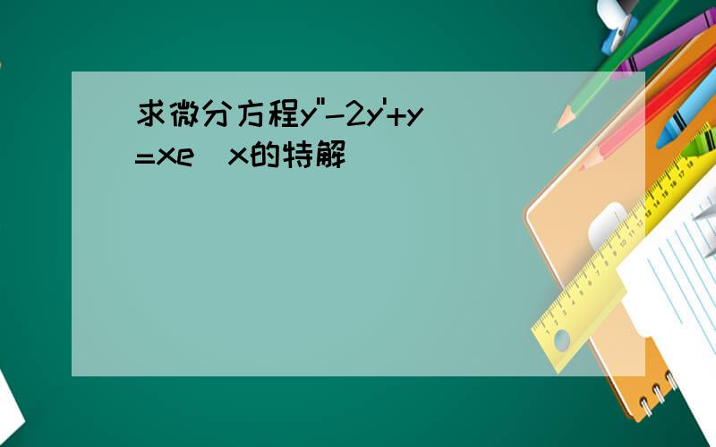 求微分方程y''-2y'+y=xe^x的特解