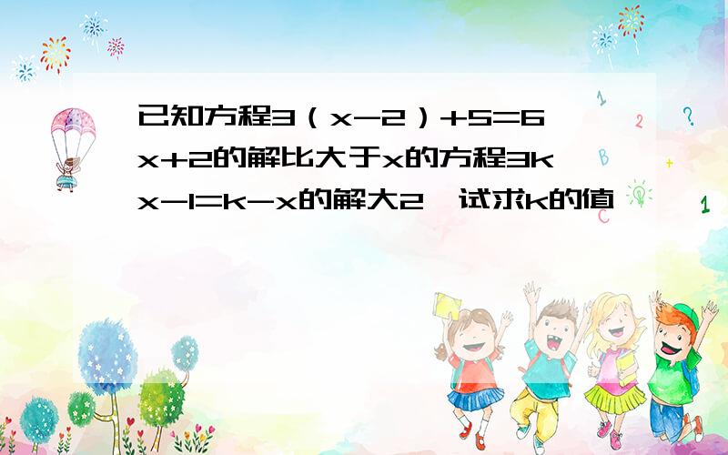 已知方程3（x-2）+5=6x+2的解比大于x的方程3kx-1=k-x的解大2,试求k的值