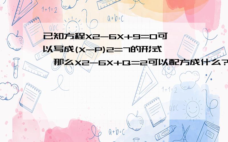 已知方程X2-6X+9=0可以写成(X-P)2=7的形式,那么X2-6X+Q=2可以配方成什么?