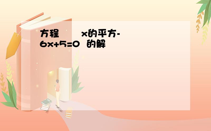 方程       x的平方-6x+5=0  的解