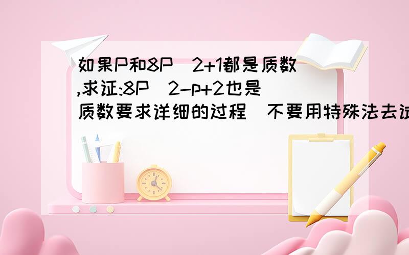 如果P和8P^2+1都是质数,求证:8P^2-p+2也是质数要求详细的过程（不要用特殊法去试...）,好的还会加分