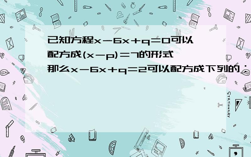 已知方程x－6x＋q＝0可以配方成(x－p)＝7的形式,那么x－6x＋q＝2可以配方成下列的：A.（x－p）＝5 B.（x－p）＝9 C.（x－p＋2）＝9 D.（x－p＋2）＝5