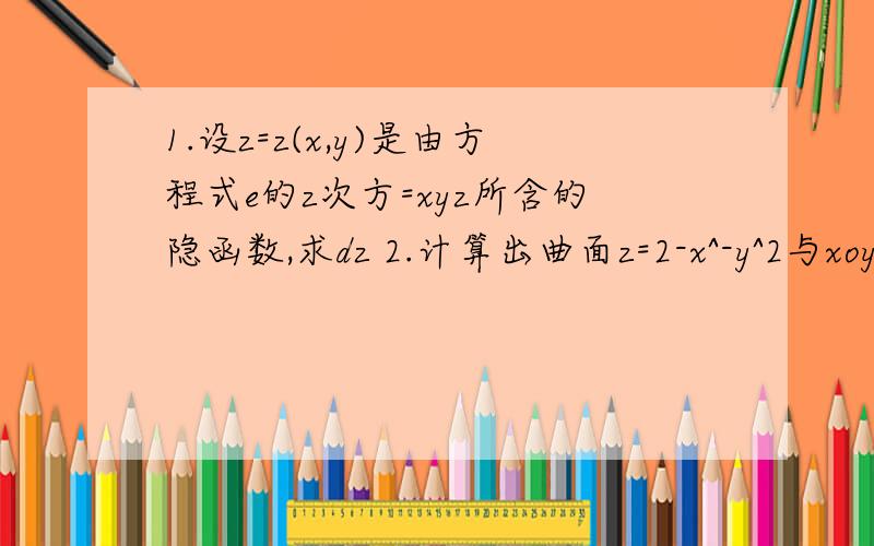 1.设z=z(x,y)是由方程式e的z次方=xyz所含的隐函数,求dz 2.计算出曲面z=2-x^-y^2与xoy坐标面所围成的体积