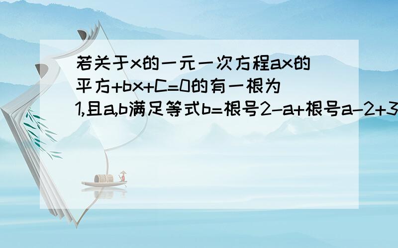 若关于x的一元一次方程ax的平方+bx+C=0的有一根为1,且a,b满足等式b=根号2-a+根号a-2+3求(1)求a,b的值；(2）c的值；（3）方程4分之1*y的平方+c=0