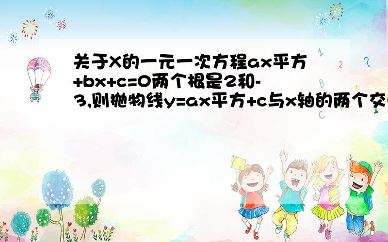 关于X的一元一次方程ax平方+bx+c=0两个根是2和-3,则抛物线y=ax平方+c与x轴的两个交点坐标是