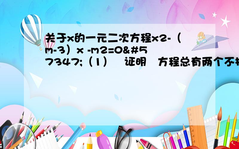 关于x的一元二次方程x2-（m-3）x -m2=0（1）证明方程总有两个不相等的实数根  （2）设这个方程的两个实数根为x1x2且|x1|=|x2|-2求m的值及方
