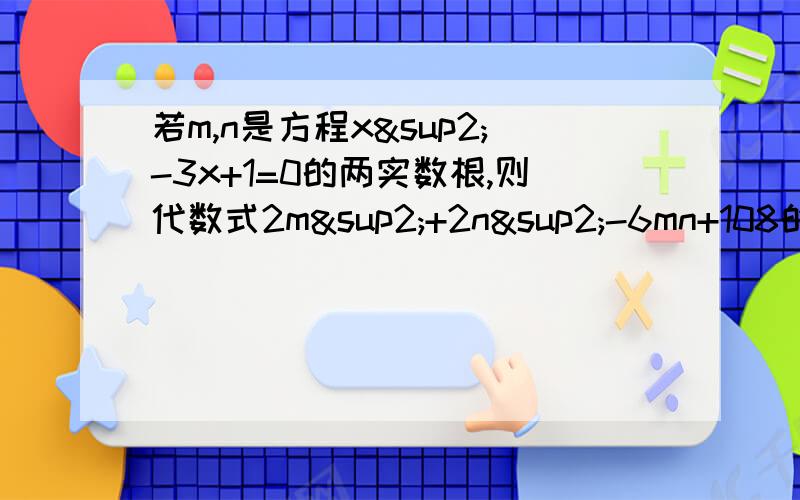 若m,n是方程x²-3x+1=0的两实数根,则代数式2m²+2n²-6mn+108的值是