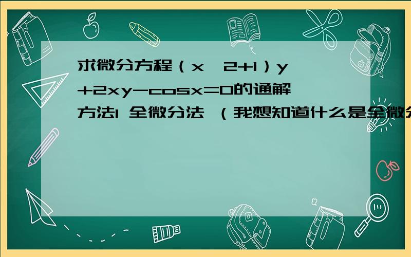 求微分方程（x^2+1）y'+2xy-cosx=0的通解方法1 全微分法 （我想知道什么是全微分法?）原方程可化为[(x^2+1)*y]'=cosx （这步我不理解）求高人指点两边关于X积分,得（x^2+1）y=sinx+c所以原方程的通解