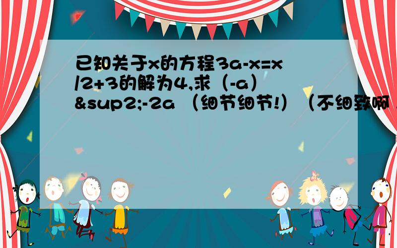 已知关于x的方程3a-x=x/2+3的解为4,求（-a）²-2a （细节细节!）（不细致啊！） x/2表示二分之x 如果x=1/y那么（ ）=1