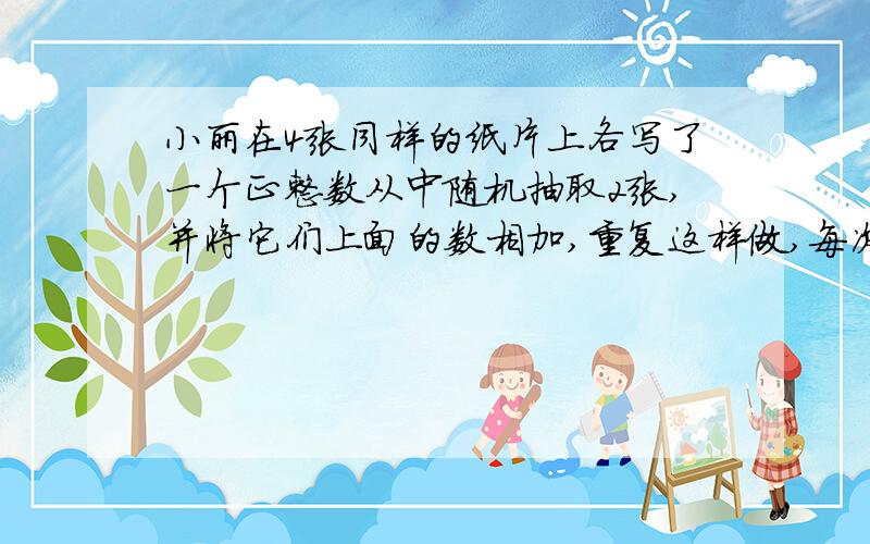 小丽在4张同样的纸片上各写了一个正整数从中随机抽取2张,并将它们上面的数相加,重复这样做,每次所得的和都是5,6,7,8中的一个数,并且这4个数都能取到,猜猜看,小丽在4张纸片上各写了什么