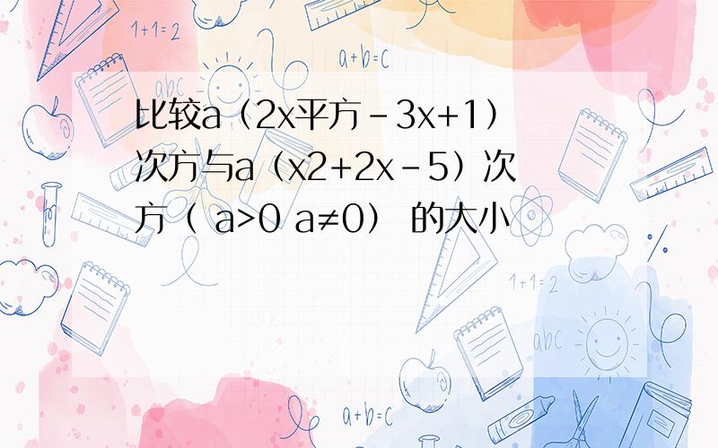 比较a（2x平方-3x+1）次方与a（x2+2x-5）次方（ a>0 a≠0） 的大小