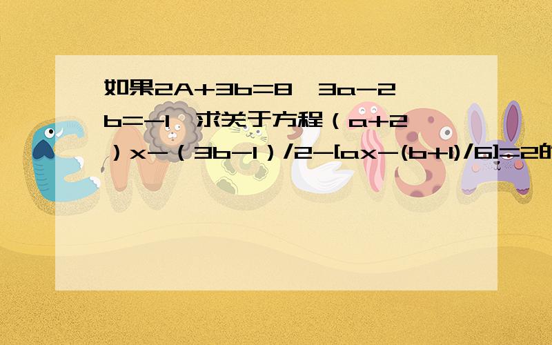 如果2A+3b=8,3a-2b=-1,求关于方程（a+2）x-（3b-1）/2-[ax-(b+1)/6]=2的解