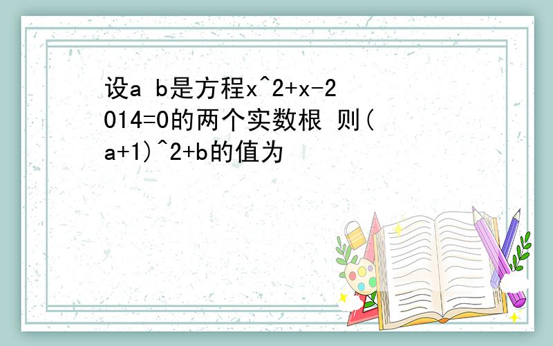 设a b是方程x^2+x-2014=0的两个实数根 则(a+1)^2+b的值为