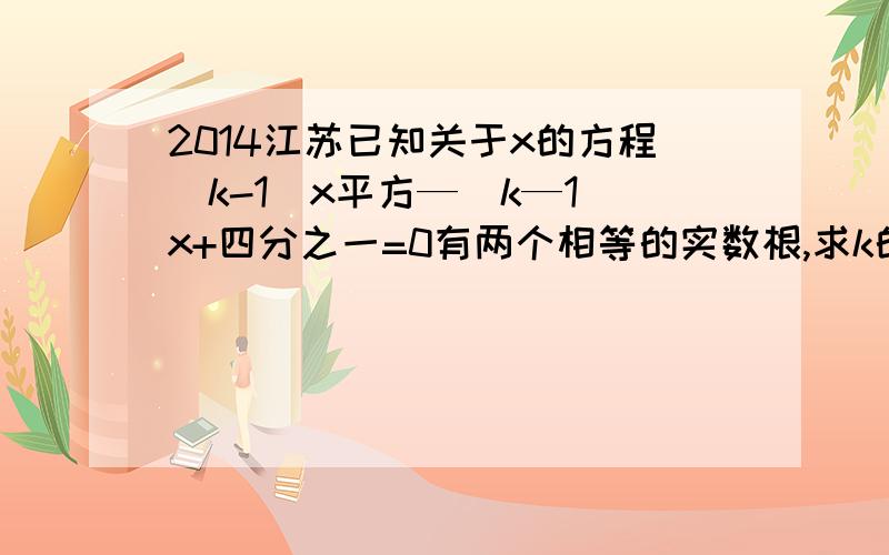 2014江苏已知关于x的方程（k-1）x平方—（k—1）x+四分之一=0有两个相等的实数根,求k的值