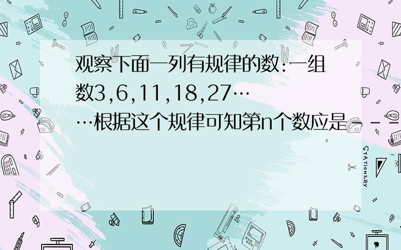 观察下面一列有规律的数:一组数3,6,11,18,27……根据这个规律可知第n个数应是----(n为正整数