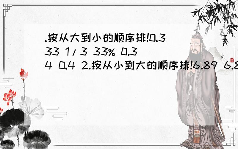 .按从大到小的顺序排!0.333 1/3 33% 0.34 0.4 2.按从小到大的顺序排!6.89 6.889 6.901 6.91 688%