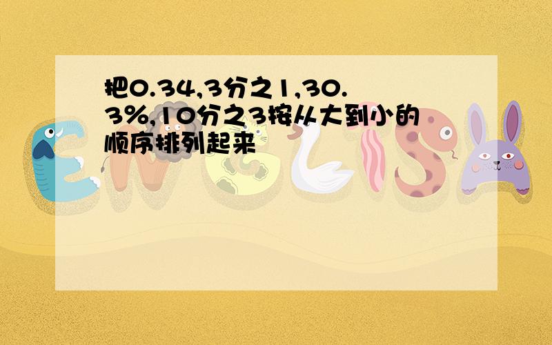 把0.34,3分之1,30.3％,10分之3按从大到小的顺序排列起来