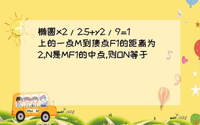 椭圆x2/25+y2/9=1上的一点M到焦点F1的距离为2,N是MF1的中点,则ON等于