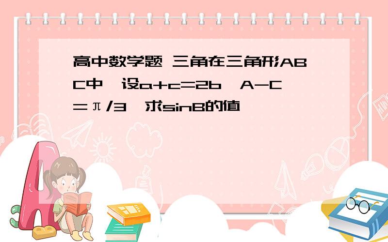 高中数学题 三角在三角形ABC中,设a+c=2b,A-C=π/3,求sinB的值