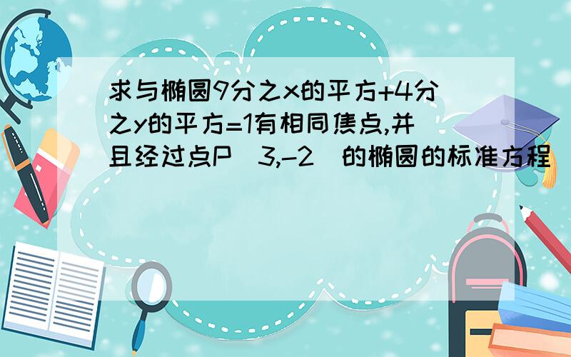 求与椭圆9分之x的平方+4分之y的平方=1有相同焦点,并且经过点P（3,-2）的椭圆的标准方程