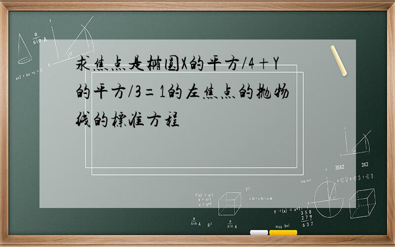 求焦点是椭圆X的平方/4+Y的平方/3=1的左焦点的抛物线的标准方程