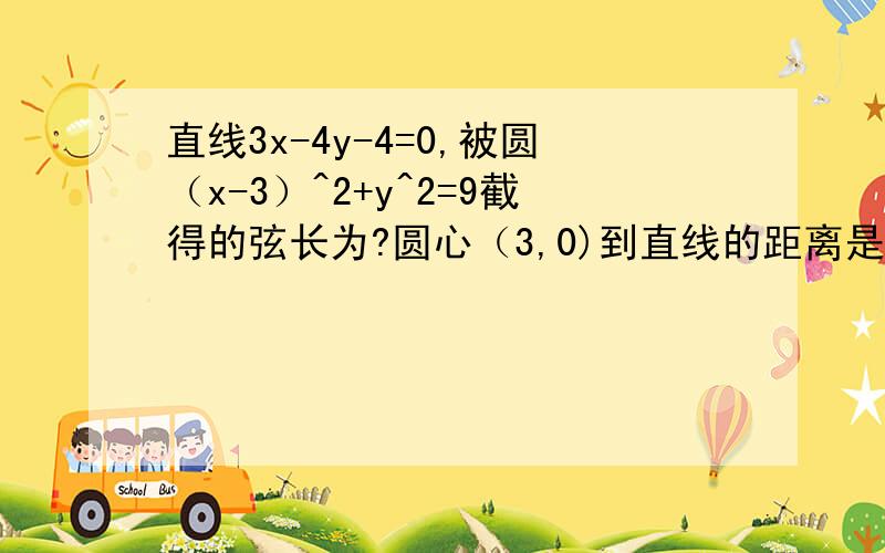 直线3x-4y-4=0,被圆（x-3）^2+y^2=9截得的弦长为?圆心（3,0)到直线的距离是|9-4|/√(3²+4²)=1圆的半径是3因此弦长=2√(3²-1)=4√2圆心到直线的距离和圆的半径知道了请问求弦长用的是什么