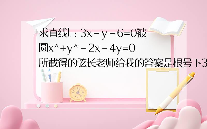 求直线l：3x-y-6=0被圆x^+y^-2x-4y=0所截得的弦长老师给我的答案是根号下3,可我算的是根号下10,算了很多遍还是这个,