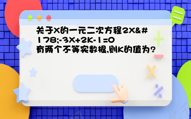 关于X的一元二次方程2X²-3X+2K-1=0有两个不等实数根,则K的值为?