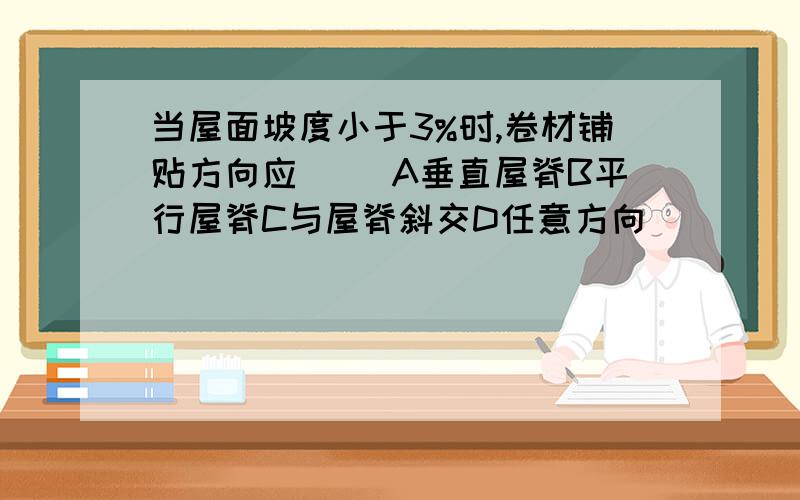 当屋面坡度小于3%时,卷材铺贴方向应（） A垂直屋脊B平行屋脊C与屋脊斜交D任意方向