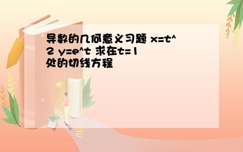 导数的几何意义习题 x=t^2 y=e^t 求在t=1 处的切线方程