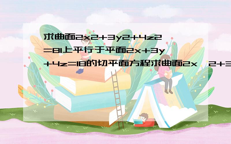 求曲面2x2+3y2+4z2=81上平行于平面2x+3y+4z=18的切平面方程求曲面2x^2+3y^2+4z^2=81上平行于平面2x+3y+4z=18的切平面方程,