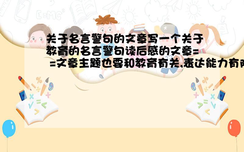 关于名言警句的文章写一个关于教育的名言警句读后感的文章= =文章主题也要和教育有关,表达能力有限 要两篇,T T是那句名言是要关于教育的，所谓教育就是教学的意思，不是“有教育意义