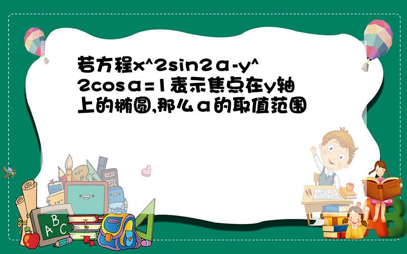 若方程x^2sin2α-y^2cosα=1表示焦点在y轴上的椭圆,那么α的取值范围