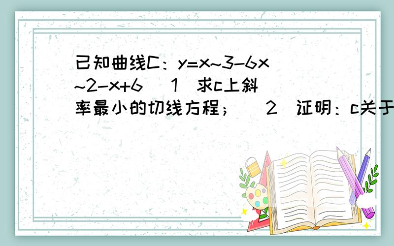 已知曲线C：y=x~3-6x~2-x+6 (1)求c上斜率最小的切线方程； （2）证明：c关于斜率最小时切线的切点对称.